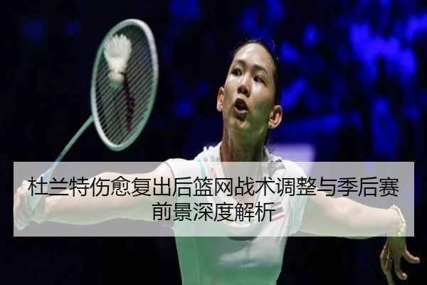 杜兰特伤愈复出后篮网战术调整与季后赛前景深度解析 - MILAN SPORTS